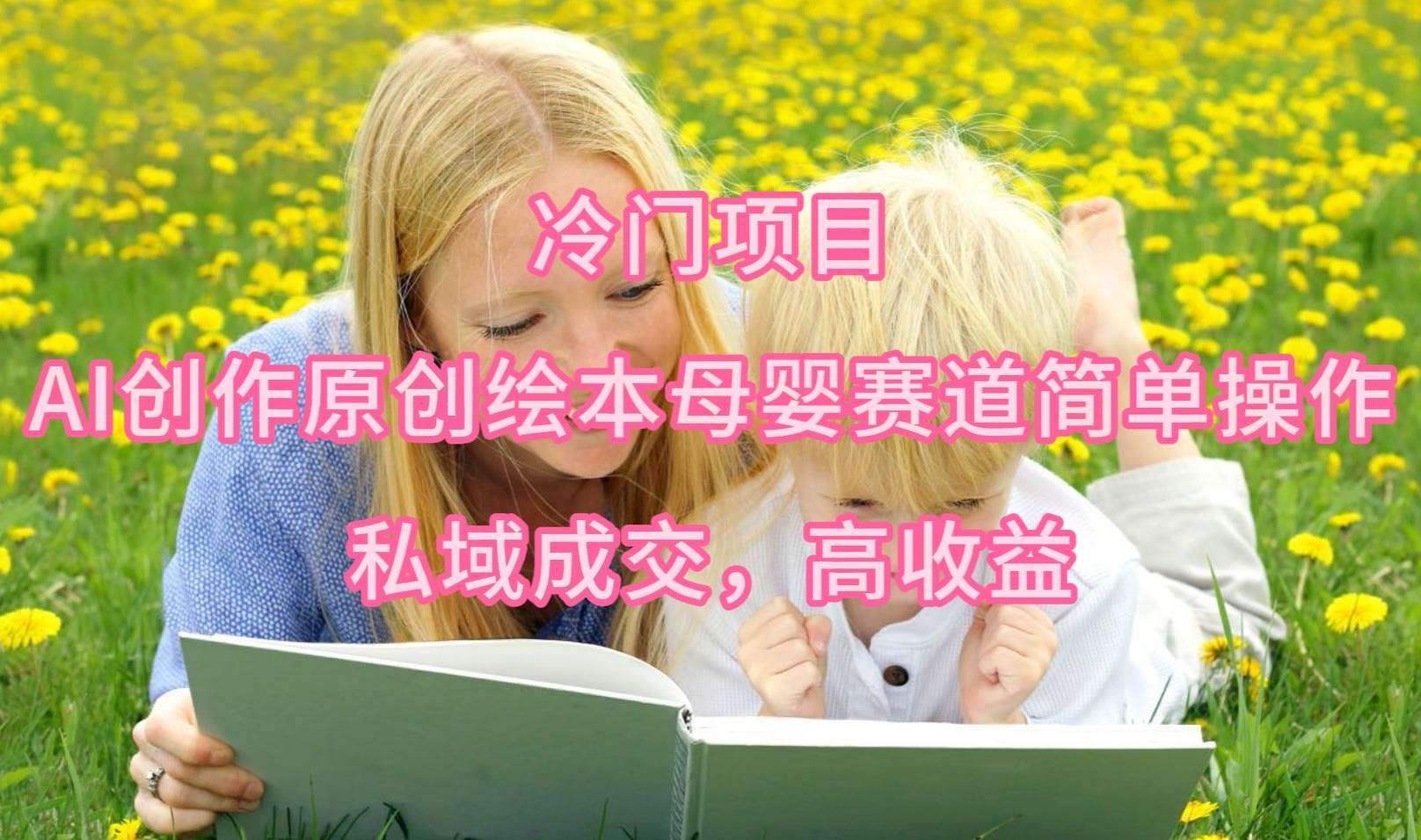 （9726期）冷门项目，AI创作原创绘本母婴赛道简单操作，私域成交，高收益-宇文网创