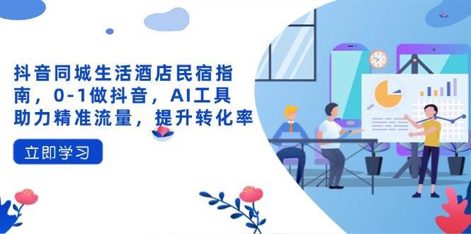 抖音同城生活酒店民宿指南，0-1做抖音，AI工具助力精准流量，提升转化率-宇文网创