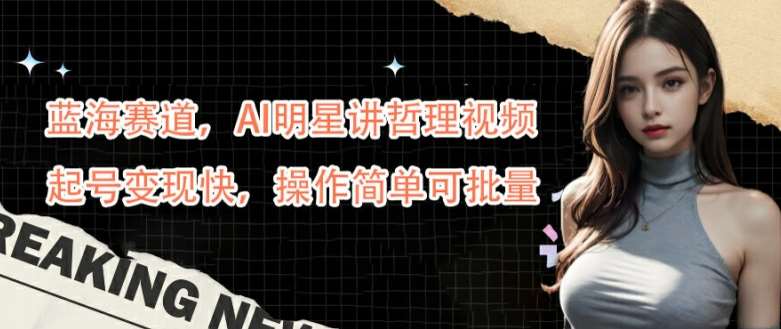 蓝海赛道,AI明星讲哲理视频,起号变现快,操作简单可批量【揭秘】-宇文网创