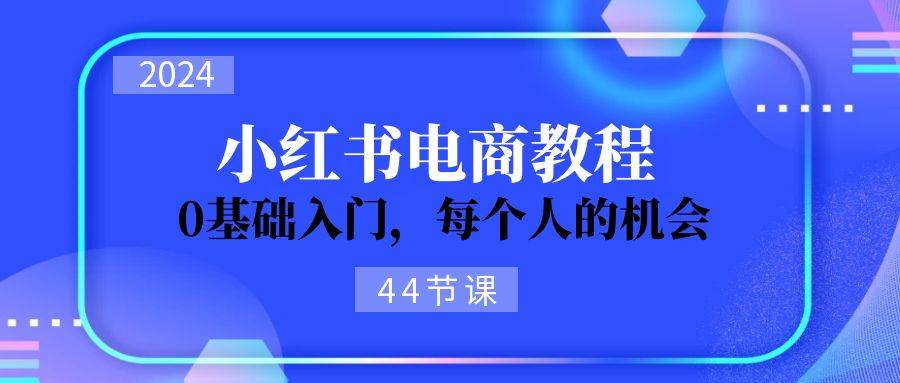 （11532期）2024从0-1学习小红书电商，0基础入门，每个人的机会（44节）-宇文网创