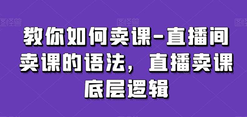 教你如何卖课-直播间卖课的语法，直播卖课底层逻辑-宇文网创