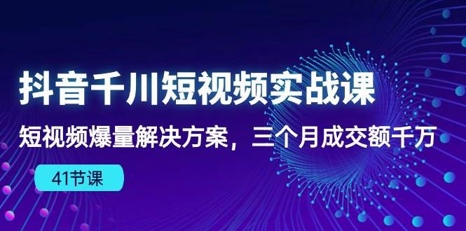 （10246期）抖音千川短视频实战课：短视频爆量解决方案，三个月成交额千万（41节课）-宇文网创