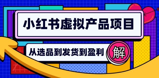 （12937期）小红书虚拟产品店铺运营指南：从选品到自动发货，轻松实现日躺赚几百-宇文网创
