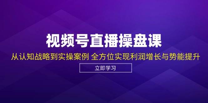 （12881期）视频号直播操盘课，从认知战略到实操案例 全方位实现利润增长与势能提升-宇文网创