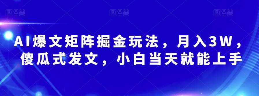AI爆文矩阵掘金玩法，月入3W，傻瓜式发文，小白当天就能上手【揭秘】-宇文网创
