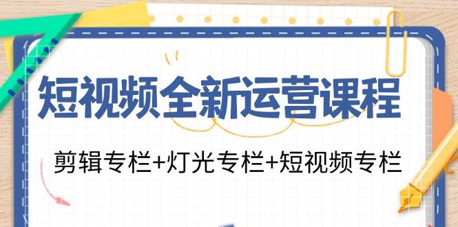 （11855期）短视频全新运营课程：剪辑专栏+灯光专栏+短视频专栏（23节课）-宇文网创