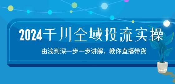 2024千川全域投流精品实操：由谈到深一步一步讲解，教你直播带货-15节-宇文网创