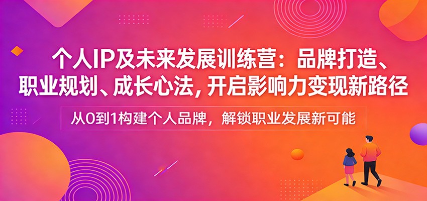 个人IP及未来发展训练营：品牌打造、职业规划、成长心法，开启影响力变现新路径-宇文网创