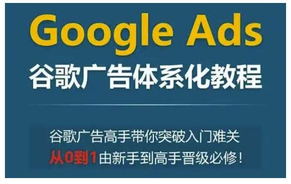 Google Ads谷歌广告体系化教程,谷歌广告高手带你突破入门难关,从0到1由新手到高手晋级必修-宇文网创