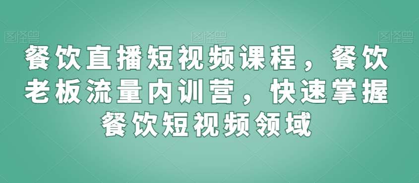 餐饮直播短视频课程，餐饮老板流量内训营，快速掌握餐饮短视频领域-宇文网创