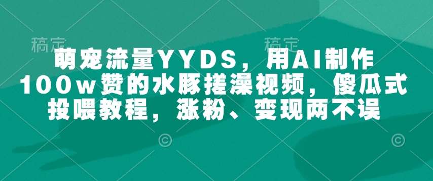 萌宠流量YYDS，用AI制作100w赞的水豚搓澡视频，傻瓜式投喂教程，涨粉、变现两不误-宇文网创