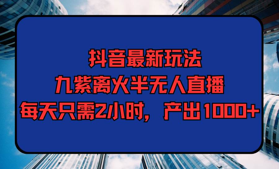 （9619期）抖音最新玩法，九紫离火半无人直播，每天只需2小时，产出1000+-宇文网创