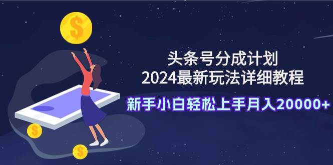 （9530期）头条号分成计划：2024最新玩法详细教程，新手小白轻松上手月入20000+-宇文网创