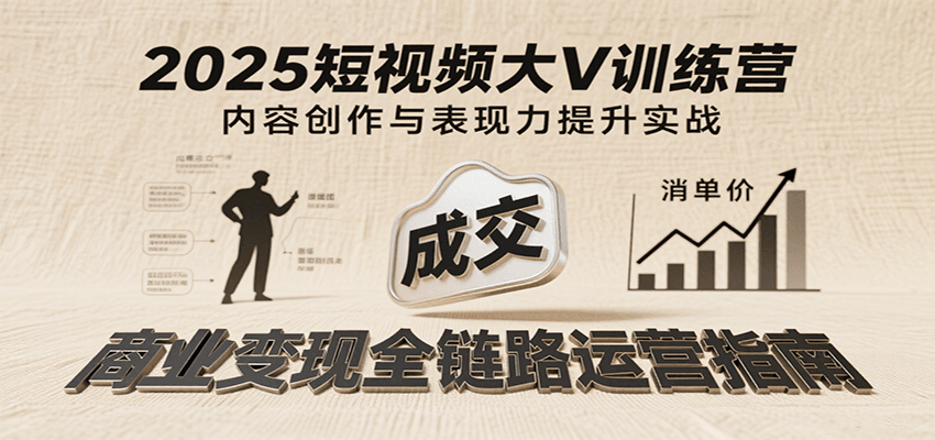 2025短视频大V训练营：内容创作/表现力提升/商业变现，从账号定位到高客单成交-宇文网创