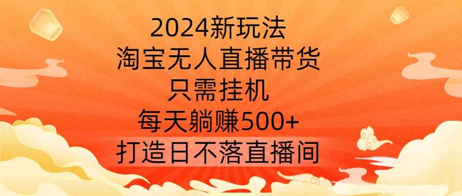 2024新玩法，淘宝无人直播带货，只需挂机，每天躺赚500+ 打造日不落直播间【揭秘】-宇文网创