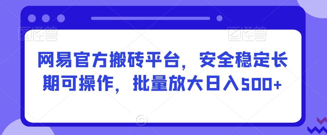 网易官方搬砖平台，安全稳定长期可操作，批量放大日入500+【揭秘】-宇文网创