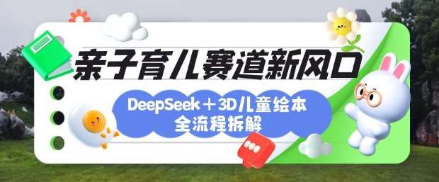 育儿赛道新风口：DeepSeek+3D绘本全流程拆解，月涨粉上W，还能培养亲子创造力-宇文网创