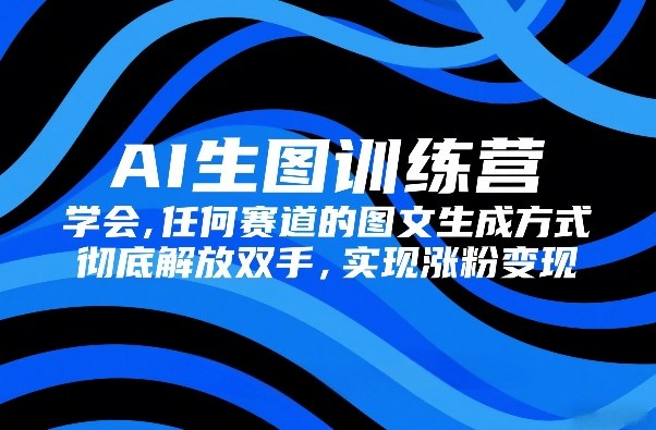AI生图训练营，学会任何赛道的图文生成方式，彻底解放双手，实现涨粉变现-宇文网创