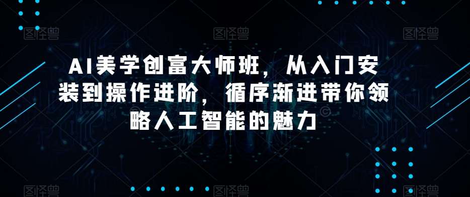 AI美学创富大师班，从入门安装到操作进阶，循序渐进带你领略人工智能的魅力-宇文网创