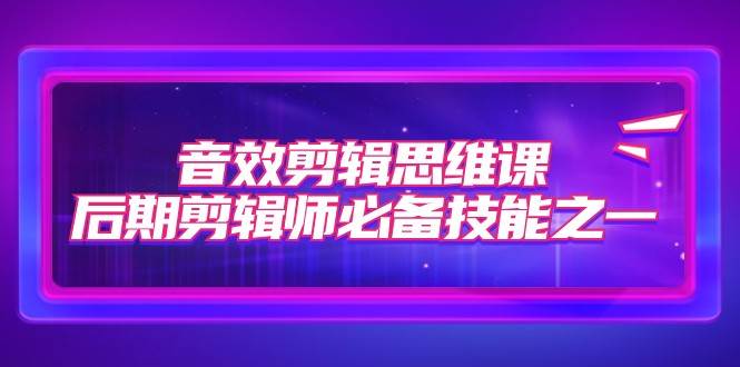 音效剪辑思维课，后期剪辑师必备技能之一（8节课）-宇文网创