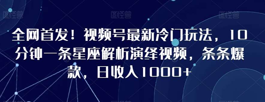 全网首发！视频号最新冷门玩法，10分钟一条星座解析演绎视频，条条爆款，日收入1000+【揭秘】-宇文网创