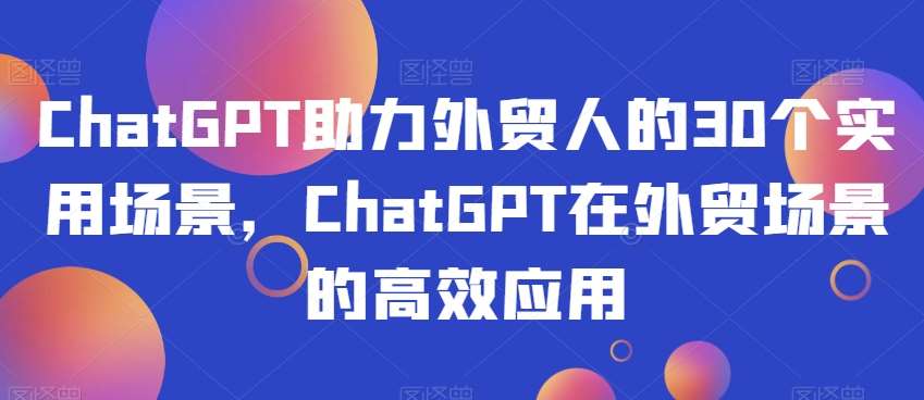 ChatGPT助力外贸人的30个实用场景，ChatGPT在外贸场景的高效应用-宇文网创