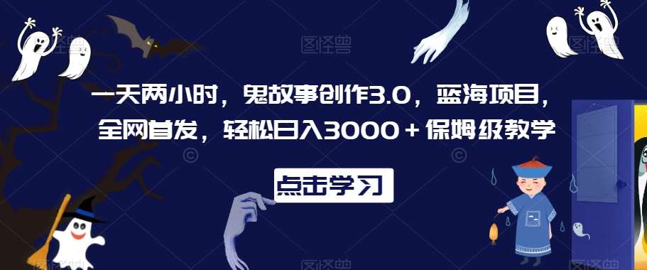 一天两小时，鬼故事创作3.0，蓝海项目，全网首发，轻松日入3000＋保姆级教学【揭秘】-宇文网创
