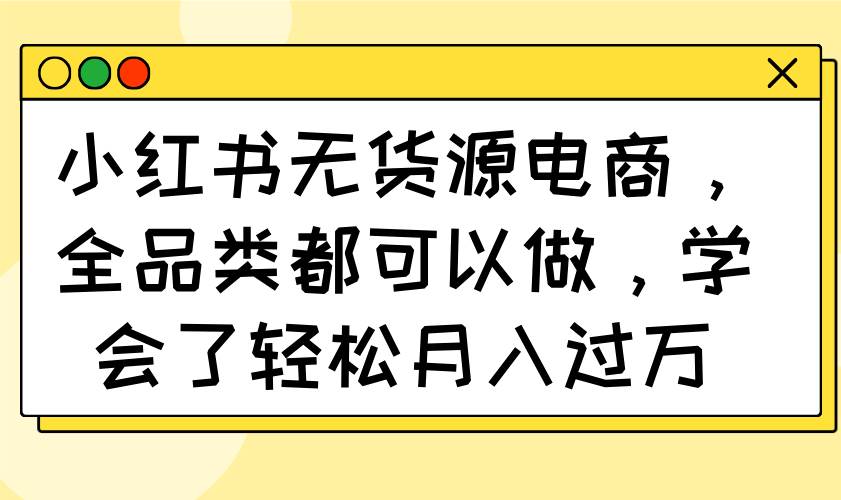 （14100期）小红书无货源电商，全品类都可以做，学会了轻松月入过万-宇文网创