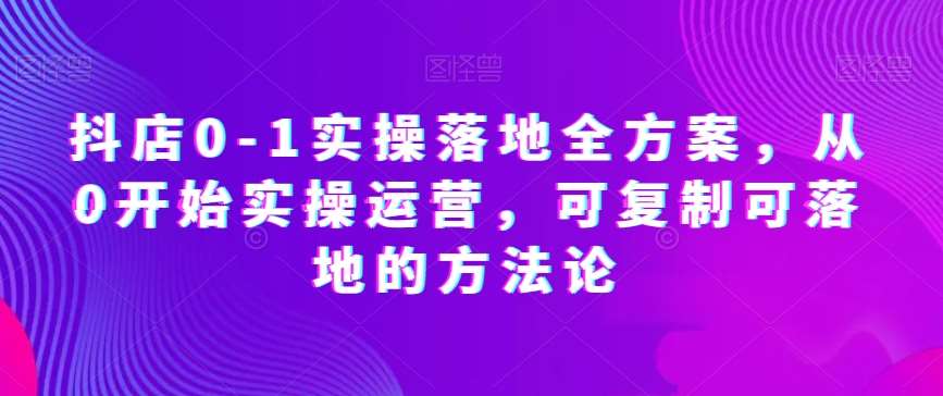 抖店0-1实操落地全方案，从0开始实操运营，可复制可落地的方法论-宇文网创