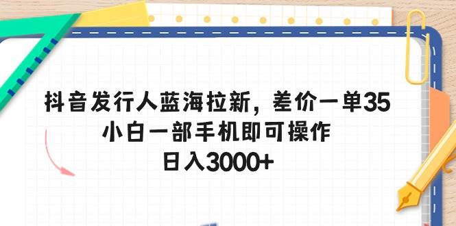 （10557期）抖音发行人蓝海拉新，差价一单35，小白一部手机即可操作，日入3000+-宇文网创