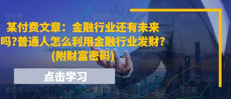 某付费文章：金融行业还有未来吗?普通人怎么利用金融行业发财?(附财富密码)-宇文网创