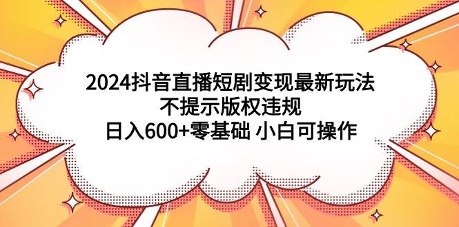 （9305期）2024抖音直播短剧变现最新玩法，不提示版权违规 日入600+零基础 小白可操作-宇文网创