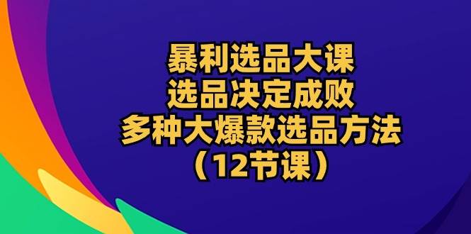 （10521期）暴利 选品大课：选品决定成败，教你多种大爆款选品方法（12节课）-宇文网创