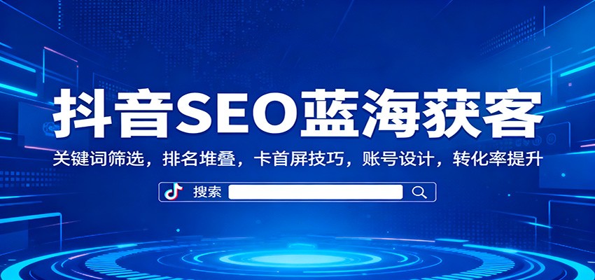 抖音SEO蓝海获客：关键词筛选，排名堆叠，卡首屏技巧，账号设计，转化率提升-宇文网创