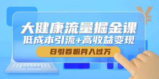 大健康流量掘金课，低成本引流+高收益变现，日引百粉月入过万-宇文网创