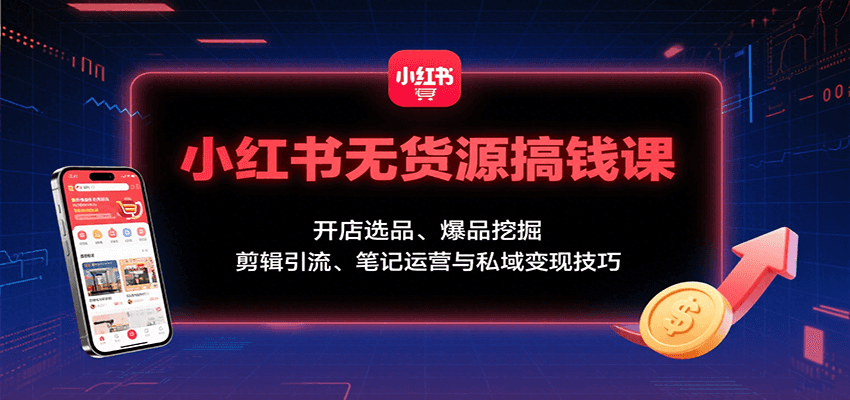 小红书无货源搞钱课:开店选品、爆品挖掘,剪辑引流、笔记运营与私域变现技巧-宇文网创