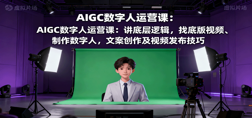 AIGC数字人运营课：讲底层逻辑，找底版视频、制作数字人，文案创作及视频发布技巧-宇文网创