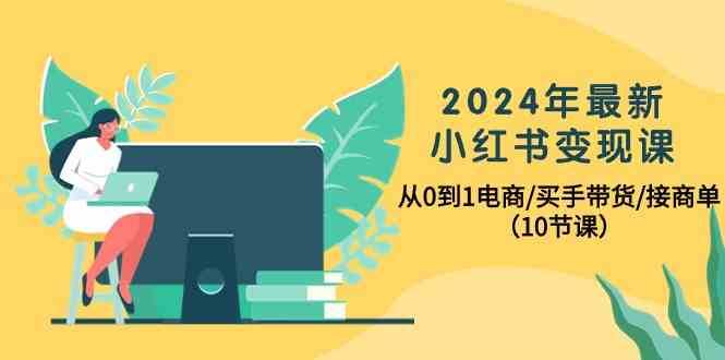 2024年最新小红书变现课，从0到1电商/买手带货/接商单（10节课）-宇文网创