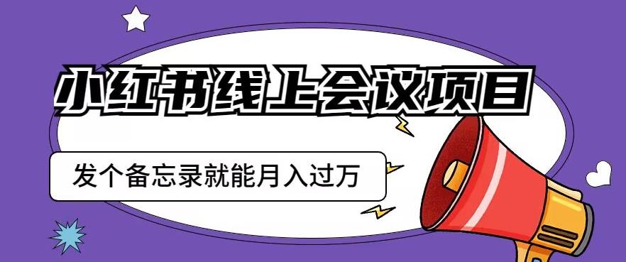 小红书线上会议项目，发一个备忘录笔记就能精准获客月入过万【揭秘】-宇文网创