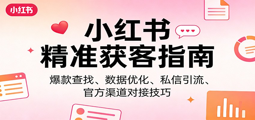 小红书精准获客指南：爆款查找、数据优化、私信引流、官方渠道对接技巧-宇文网创