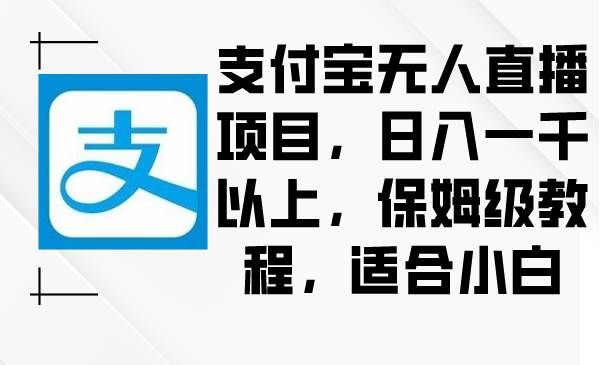 （8969期）支付宝无人直播项目，日入一千以上，保姆级教程，适合小白-宇文网创