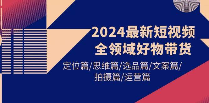 （9818期）2024最新短视频全领域好物带货 定位篇/思维篇/选品篇/文案篇/拍摄篇/运营篇-宇文网创