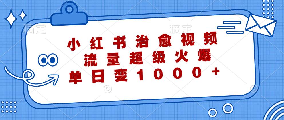 （12707期）小红书治愈视频，流量超级火爆，单日变现1000+-宇文网创