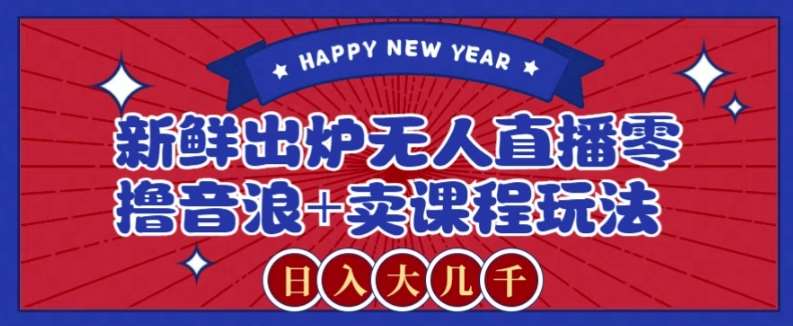 2024最新无人直播零撸音浪+卖课程玩法，日入大几千不是梦【揭秘】-宇文网创