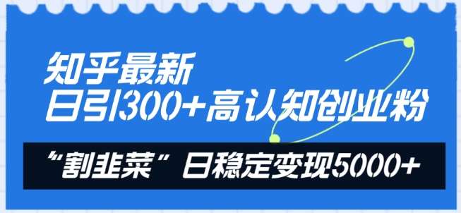 知乎最新日引300+高认知创业粉，“割韭菜”日稳定变现5000+【揭秘】-宇文网创