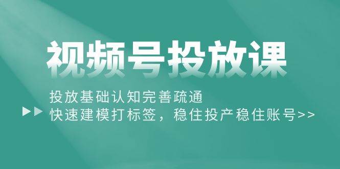 （10205期）视频号投放课：投放基础认知完善疏通，快速建模打标签，稳住投产稳住账号-宇文网创