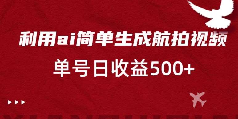 利用ai简单复制粘贴，生成航拍视频，单号日收益500+【揭秘】-宇文网创