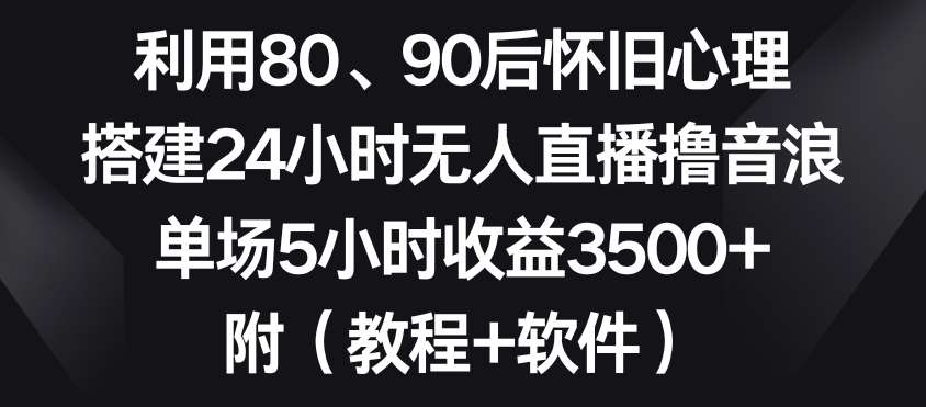 利用80、90后怀旧心理，搭建24小时无人直播撸音浪，单场5小时收益3500+（教程+软件）【揭秘】-宇文网创