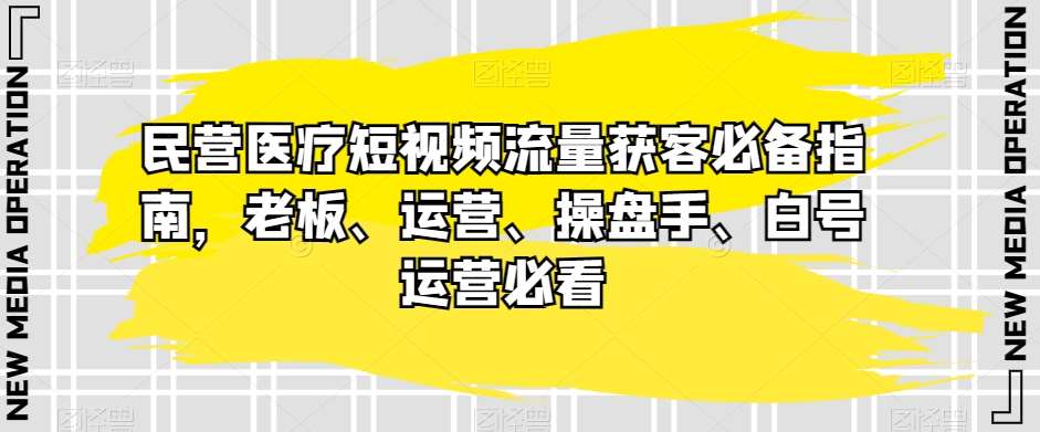 民营医疗短视频流量获客必备指南，老板、运营、操盘手、白号运营必看-宇文网创