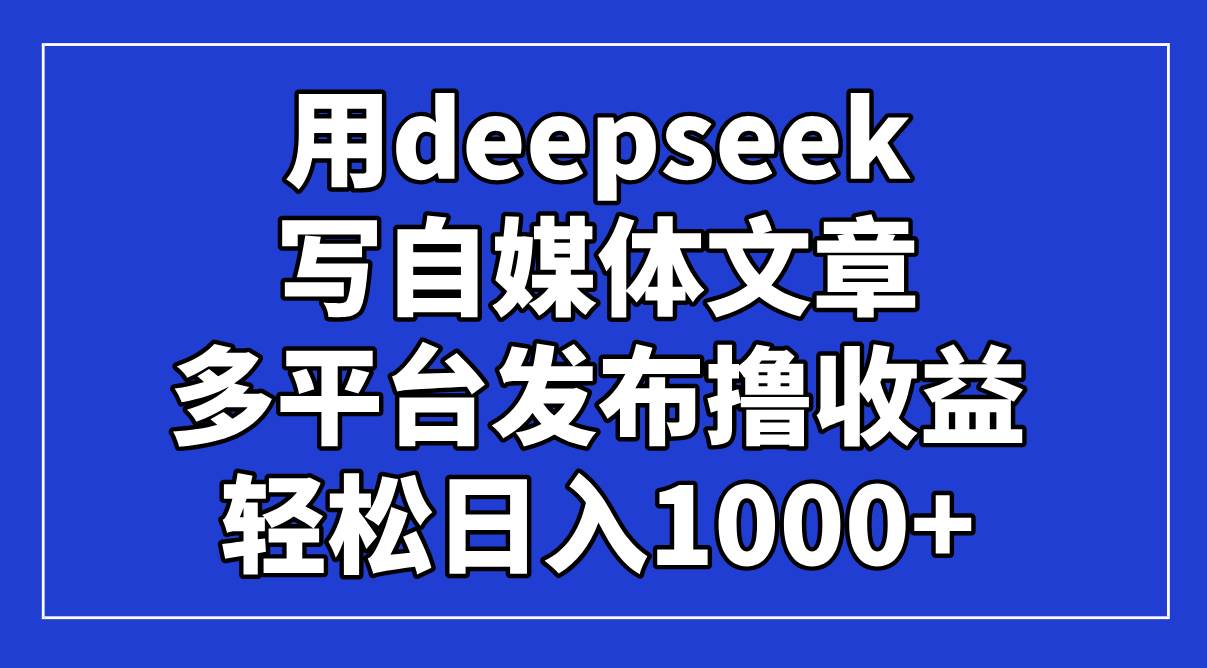 （14353期）用deepseek写自媒体文章，多平台发布撸收益，轻松日入1000+！-宇文网创